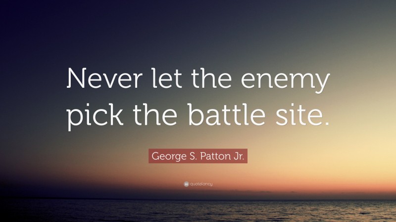 George S. Patton Jr. Quote: “Never let the enemy pick the battle site.”
