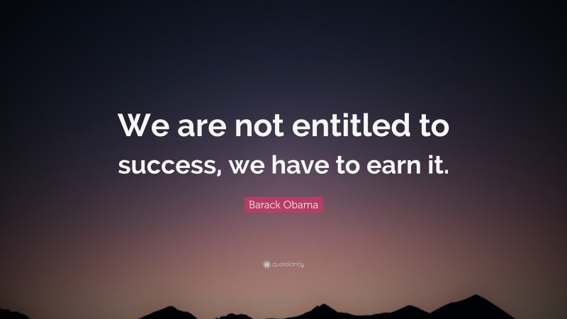 Barack Obama Quote: “We are not entitled to success, we have to earn it.”