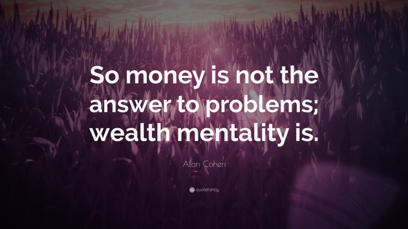 Alan Cohen Quote: “So money is not the answer to problems; wealth mentality is.”