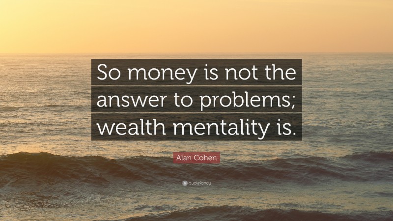 Alan Cohen Quote: “So money is not the answer to problems; wealth mentality is.”