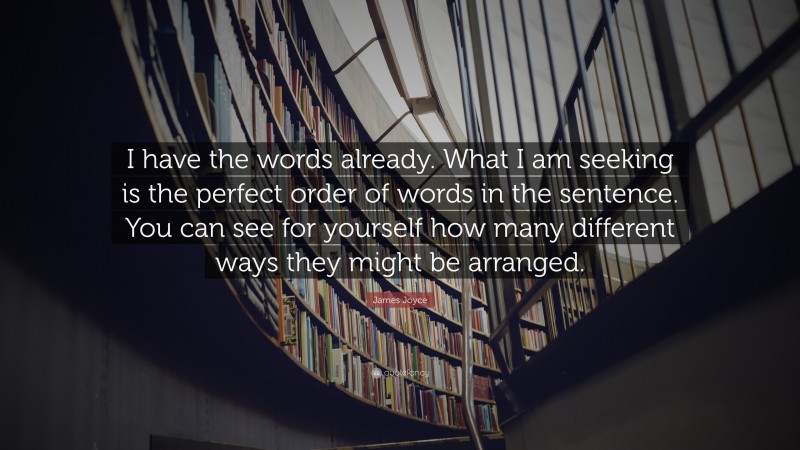 James Joyce Quote: “I have the words already. What I am seeking is the perfect order of words in the sentence. You can see for yourself how many different ways they might be arranged.”