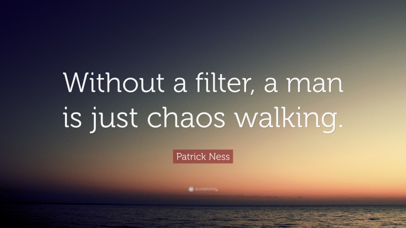 Patrick Ness Quote: “Without a filter, a man is just chaos walking.”