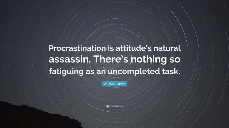 William James Quote: “Procrastination is attitude’s natural assassin. There’s nothing so fatiguing as an uncompleted task.”