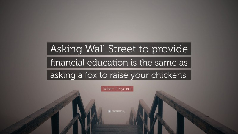 Robert T. Kiyosaki Quote: “Asking Wall Street to provide financial education is the same as asking a fox to raise your chickens.”