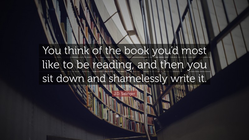 J.D. Salinger Quote: “You think of the book you’d most like to be reading, and then you sit down and shamelessly write it.”