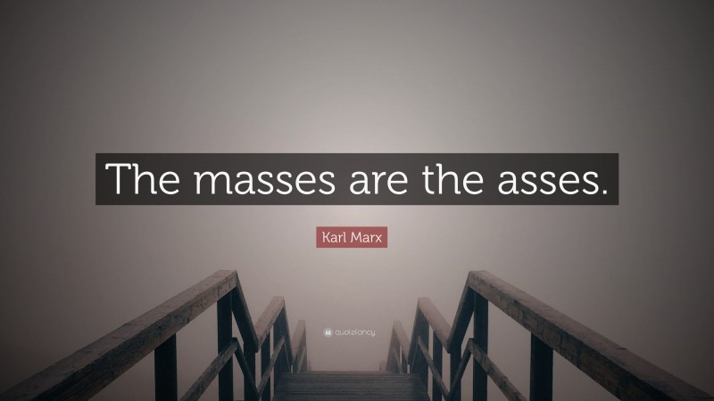 Karl Marx Quote: “The masses are the asses.”