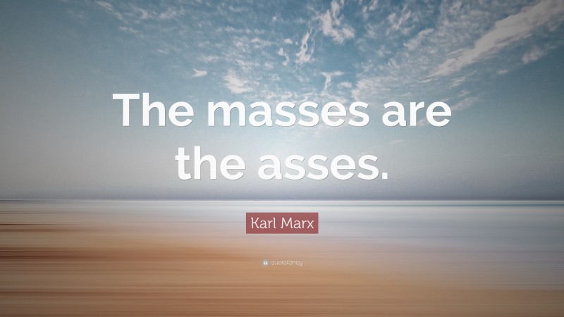 Karl Marx Quote: “The masses are the asses.”