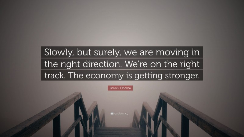 Barack Obama Quote: “Slowly, but surely, we are moving in the right direction. We’re on the right track. The economy is getting stronger.”