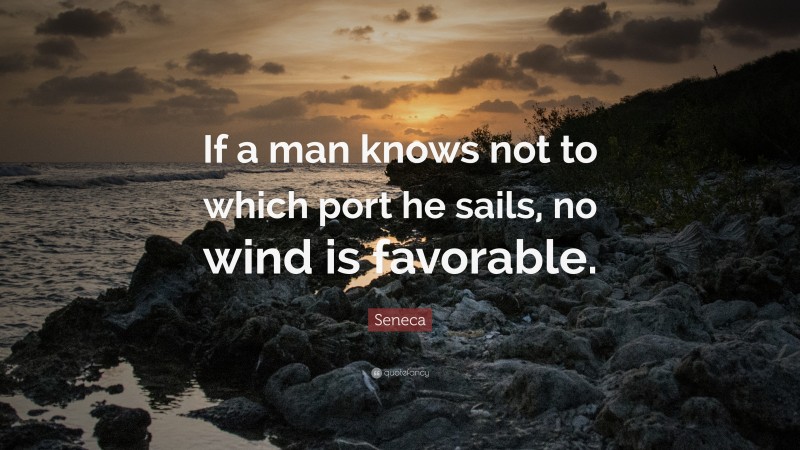 Seneca Quote: “If a man knows not to which port he sails, no wind is favorable.”