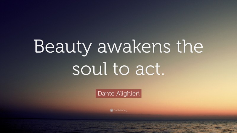 Dante Alighieri Quote: “Beauty awakens the soul to act.”