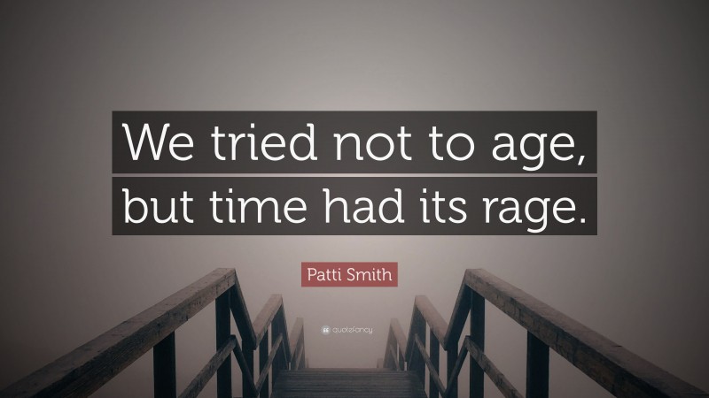 Patti Smith Quote: “We tried not to age, but time had its rage.”