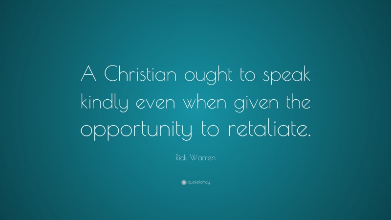 Rick Warren Quote: “A Christian ought to speak kindly even when given the opportunity to retaliate.”