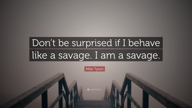 Mike Tyson Quote: “Don’t be surprised if I behave like a savage. I am a savage.”