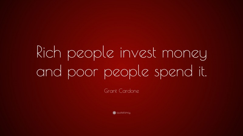 Grant Cardone Quote: “Rich people invest money and poor people spend it.”