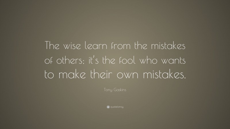 Tony Gaskins Quote: “The wise learn from the mistakes of others; it’s the fool who wants to make their own mistakes.”