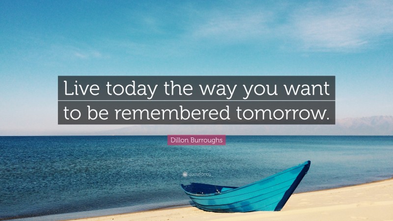 Dillon Burroughs Quote: “Live today the way you want to be remembered tomorrow.”