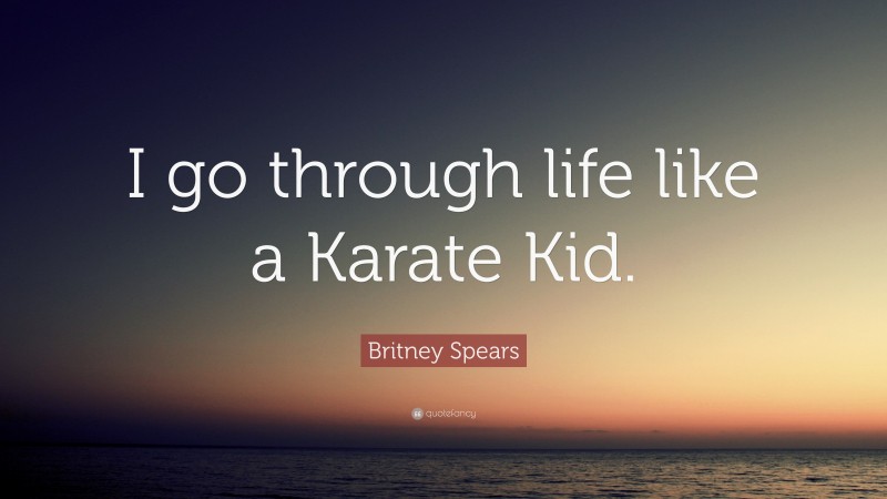 Britney Spears Quote: “I go through life like a Karate Kid.”