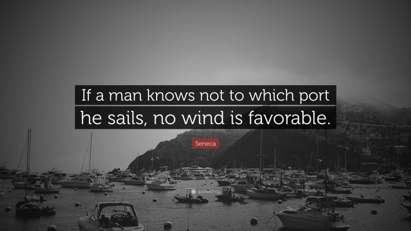 Seneca Quote: “If a man knows not to which port he sails, no wind is favorable.”