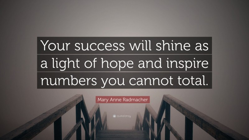 Mary Anne Radmacher Quote: “Your success will shine as a light of hope and inspire numbers you cannot total.”