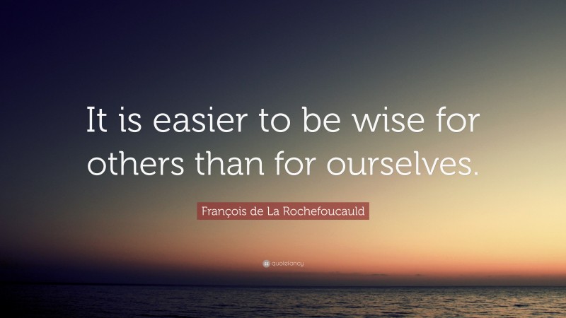 François de La Rochefoucauld Quote: “It is easier to be wise for others than for ourselves.”