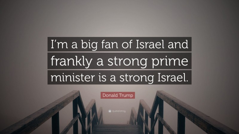 Donald Trump Quote: “I’m a big fan of Israel and frankly a strong prime minister is a strong Israel.”