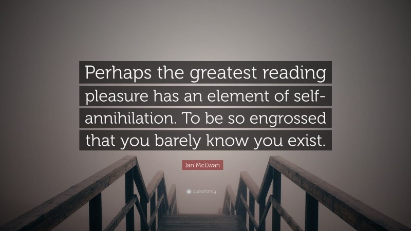 Ian McEwan Quote: “Perhaps the greatest reading pleasure has an element of self-annihilation. To be so engrossed that you barely know you exist.”