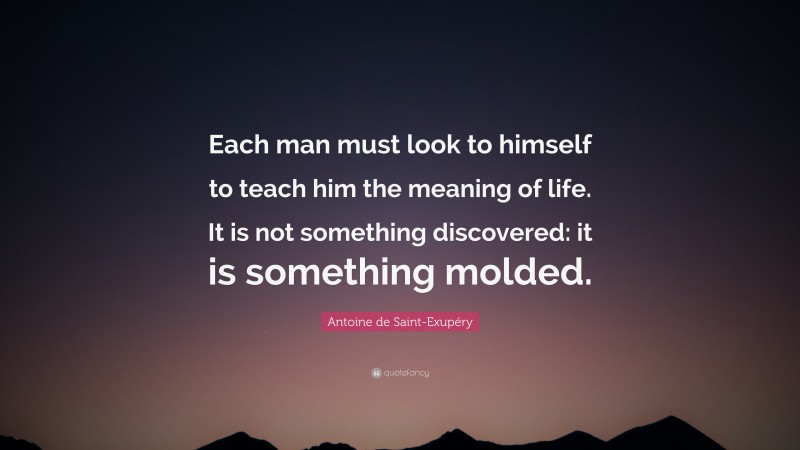 Antoine de Saint-Exupéry Quote: “Each man must look to himself to teach him the meaning of life. It is not something discovered: it is something molded.”