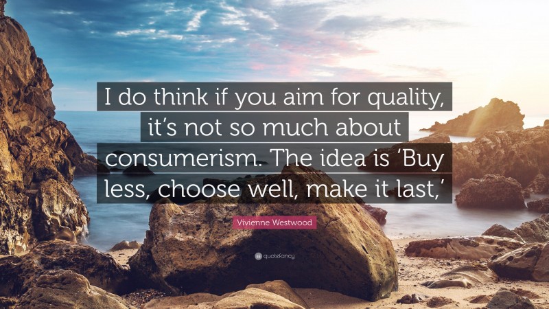Vivienne Westwood Quote: “I do think if you aim for quality, it’s not so much about consumerism. The idea is ‘Buy less, choose well, make it last,’”