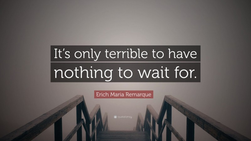 Erich Maria Remarque Quote: “It’s only terrible to have nothing to wait for.”