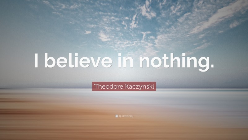 Theodore Kaczynski Quote: “I believe in nothing.”