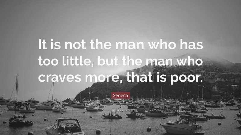 Seneca Quote: “It is not the man who has too little, but the man who craves more, that is poor. ”