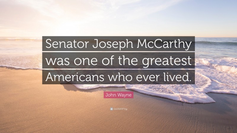 John Wayne Quote: “Senator Joseph McCarthy was one of the greatest Americans who ever lived.”