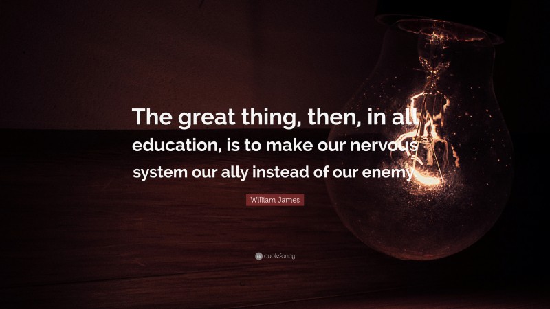 William James Quote: “The great thing, then, in all education, is to make our nervous system our ally instead of our enemy.”