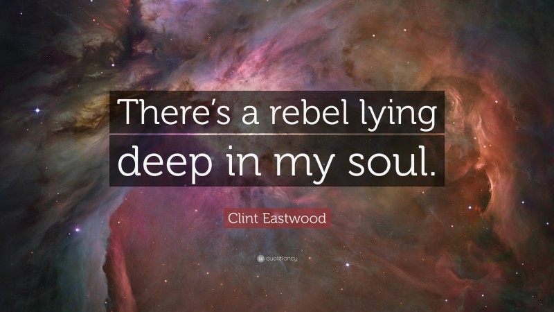 Clint Eastwood Quote: “There’s a rebel lying deep in my soul.”
