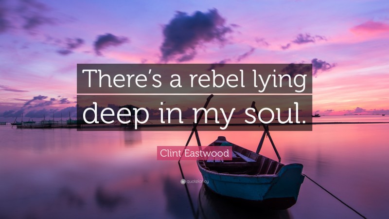Clint Eastwood Quote: “There’s a rebel lying deep in my soul.”