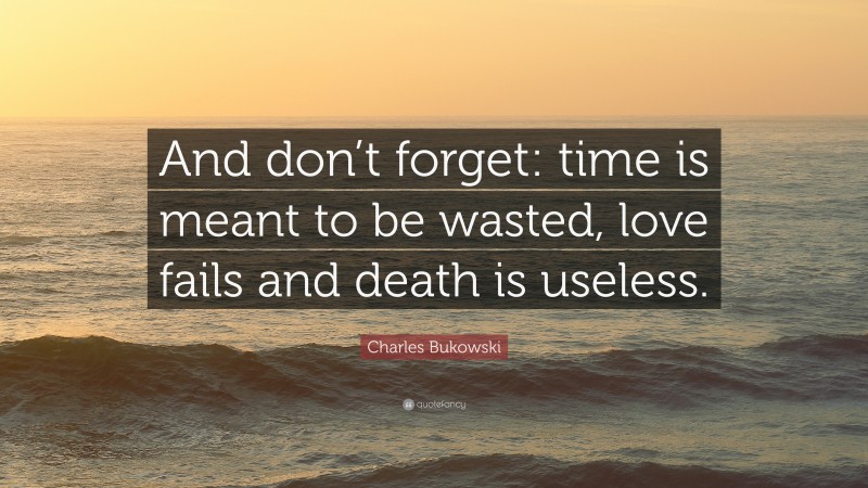 Charles Bukowski Quote: “And don’t forget: time is meant to be wasted, love fails and death is useless.”