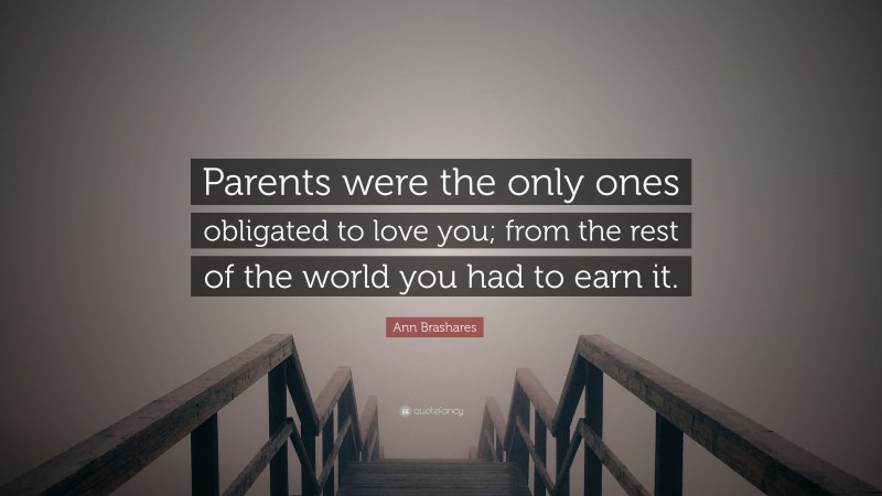 Ann Brashares Quote: “Parents were the only ones obligated to love you; from the rest of the world you had to earn it.”