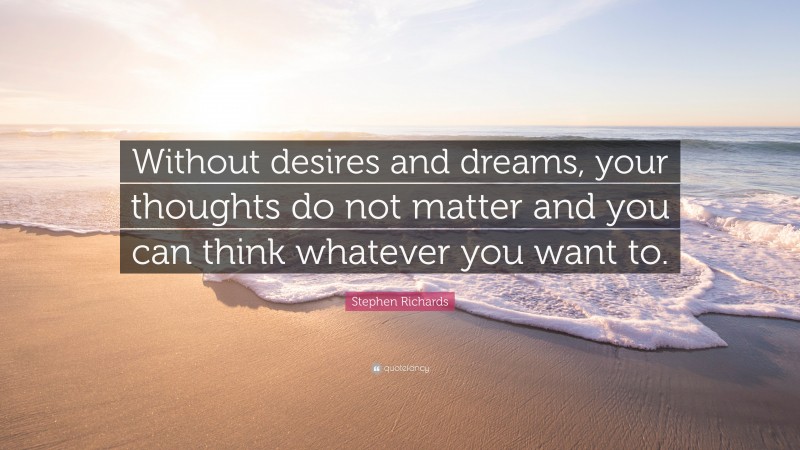 Stephen Richards Quote: “Without desires and dreams, your thoughts do not matter and you can think whatever you want to.”