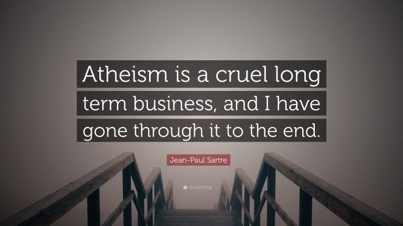 Jean-Paul Sartre Quote: “Atheism is a cruel long term business, and I have gone through it to the end.”