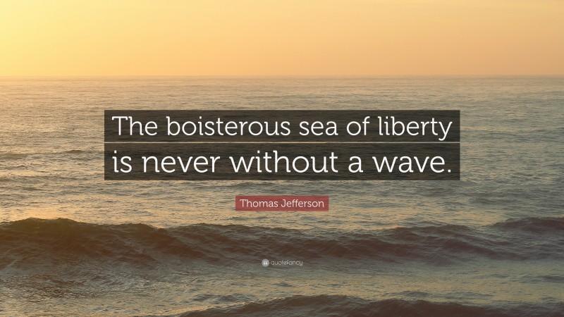Thomas Jefferson Quote: “The boisterous sea of liberty is never without a wave.”