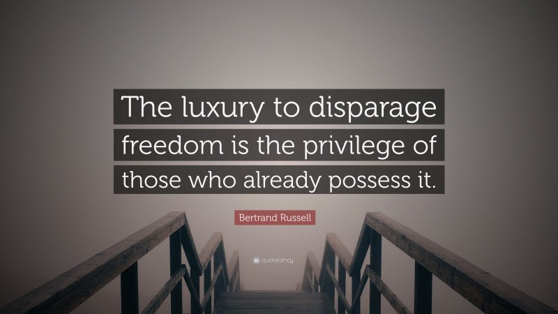 Bertrand Russell Quote: “The luxury to disparage freedom is the privilege of those who already possess it.”