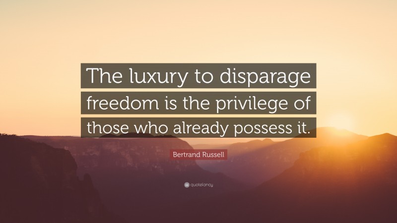 Bertrand Russell Quote: “The luxury to disparage freedom is the privilege of those who already possess it.”