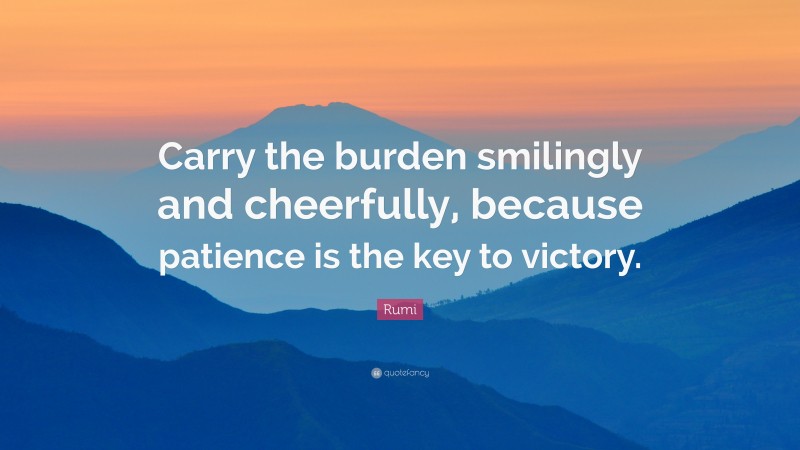 Rumi Quote: “Carry the burden smilingly and cheerfully, because patience is the key to victory.”