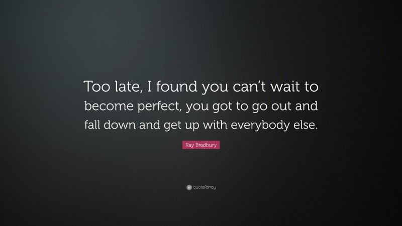 Ray Bradbury Quote: “Too late, I found you can’t wait to become perfect, you got to go out and fall down and get up with everybody else.”