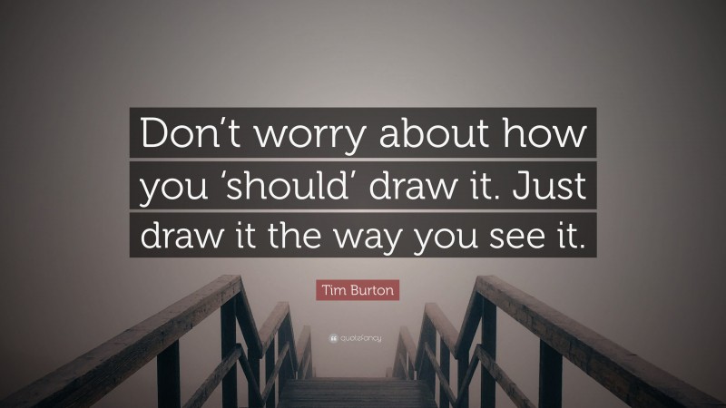 Tim Burton Quote: “Don’t worry about how you ‘should’ draw it. Just draw it the way you see it.”