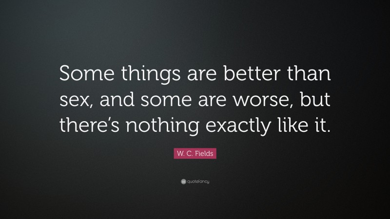 W. C. Fields Quote: “Some things are better than sex, and some are worse, but there’s nothing exactly like it.”
