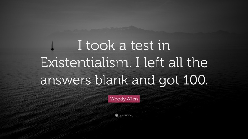 Woody Allen Quote: “I took a test in Existentialism. I left all the answers blank and got 100.”