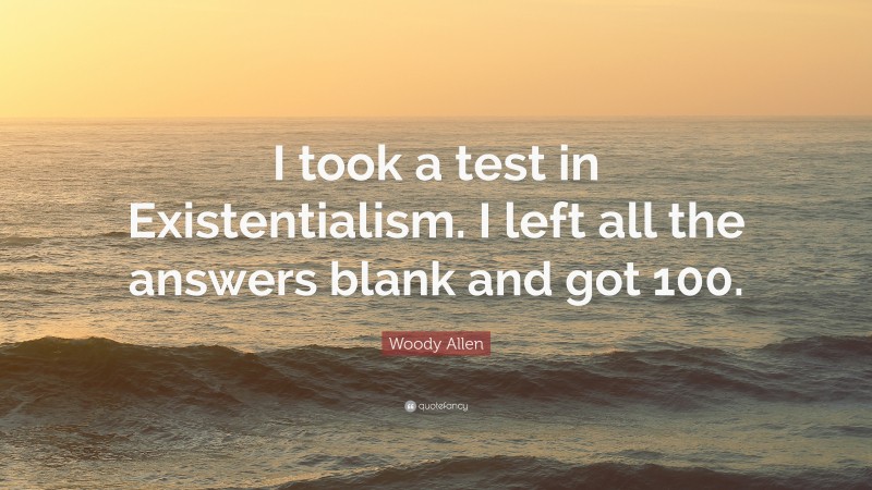 Woody Allen Quote: “I took a test in Existentialism. I left all the answers blank and got 100.”
