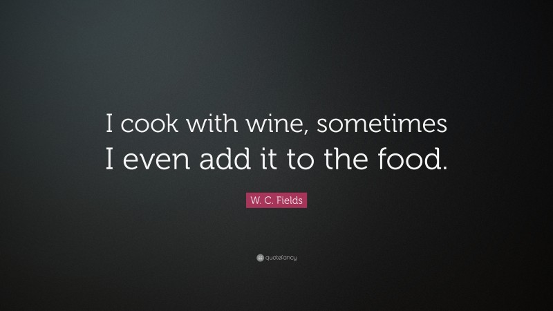 W. C. Fields Quote: “I cook with wine, sometimes I even add it to the food.”