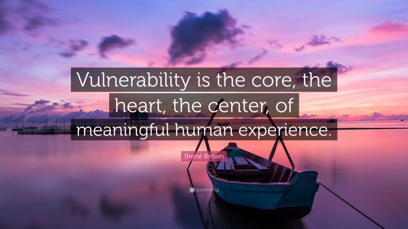 Brené Brown Quote: “Vulnerability is the core, the heart, the center, of meaningful human experience.”